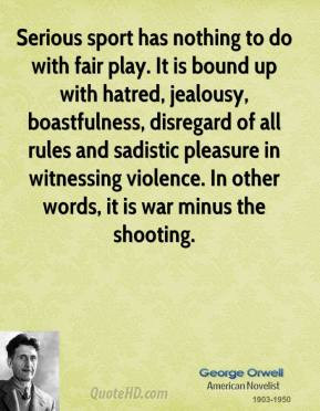 George Orwell - Serious sport has nothing to do with fair play. It is ...