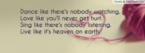 Dance like there's nobody watching.Love like you'll never get hurt ...