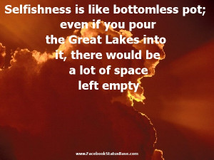 Selfishness is like bottomless pot even if you pour the great lakes ...
