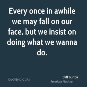 Cliff Burton - Every once in awhile we may fall on our face, but we ...