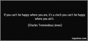 If you can't be happy where you are, it's a cinch you can't be happy ...