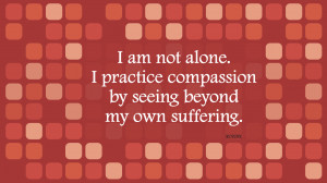 am not alone. I practice compassion by seeing beyond my own ...