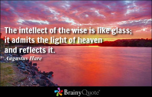 The intellect of the wise is like glass; it admits the light of heaven ...