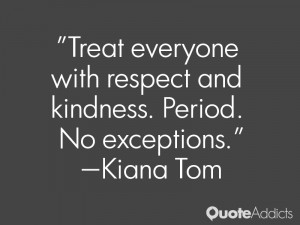 Treat everyone with respect and kindness. Period. No exceptions.. # ...