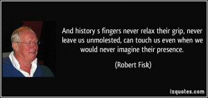 And history s fingers never relax their grip, never leave us ...