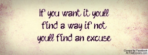 If you want it you'll find a way, if not you'll find an excuse.