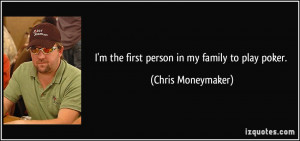 the first person in my family to play poker. - Chris Moneymaker