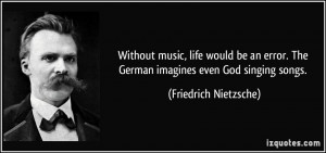 ... . The German imagines even God singing songs. - Friedrich Nietzsche