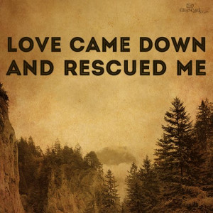 Love came down and Rescued me....Love came down and set free... and I ...