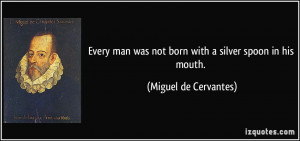 ... was not born with a silver spoon in his mouth. - Miguel de Cervantes