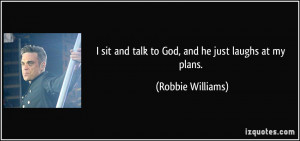 sit and talk to God, and he just laughs at my plans. - Robbie ...