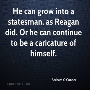 Barbara O'Connor - He can grow into a statesman, as Reagan did. Or he ...
