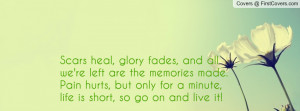 Scars heal, glory fades, and all we're left are the memories made ...