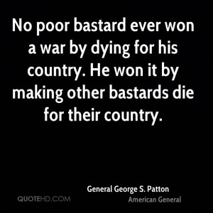 No poor bastard ever won a war by dying for his country. He won it by ...