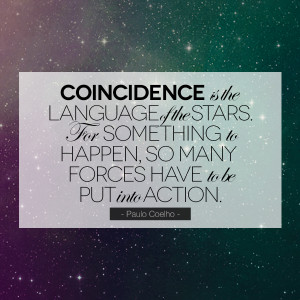 Coincidence is the language of the stars. For something to happen, so ...