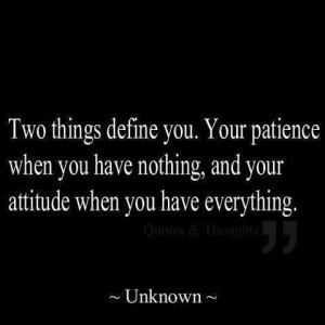 ... patience when you have nothing and your attitude when you have