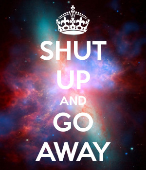 SHUT UP AND GO AWAY
