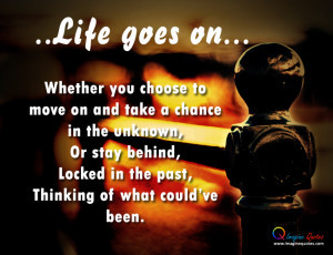 Life goes on... Whether you choose to move on and take a chance in ...