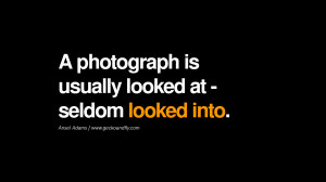 photograph is usually looked at – seldom looked into. – Ansel ...