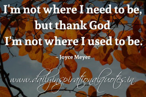 ... need to be, but thank God I’m not where I used to be. ~ Joyce Meyer
