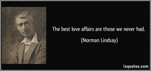 The best love affairs are those we never had. - Norman Lindsay