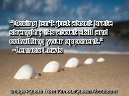... , It’s About Skill And Outwitting Your Opponent ” - Lennox Lewis