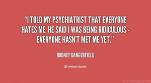 ... hates me. He said I was being ridiculous - everyone hasn’t met me