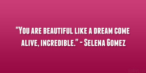 ... are beautiful like a dream come alive, incredible.” – Selena Gomez