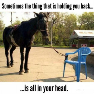 Sometimes the thing that is holding you back is all in your head