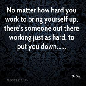 No matter how hard you work to bring yourself up, there's someone out ...