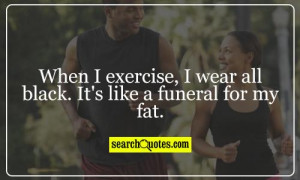 When I exercise, I wear all black. It's like a funeral for my fat.
