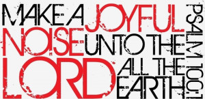 Make a joyful noise into the Lord. :)