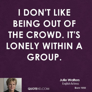 don't like being out of the crowd. It's lonely within a group.