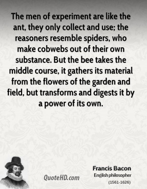The men of experiment are like the ant, they only collect and use; the ...