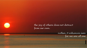 The joy of others does not detract from our own. Rather, it enhances ...