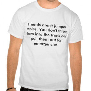 Friends aren't jumper cables. You don't throw t... Tshirts
