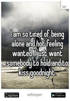 am so tired of being alone and not feeling wanted. I just want ...