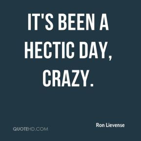 Ron Lievense - It's been a hectic day, crazy.