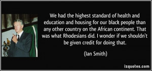 We had the highest standard of health and education and housing for ...