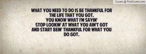 What you need to do is be thankful for the life that you got. You know ...