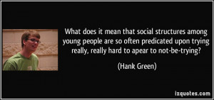 ... trying really, really hard to apear to not-be-trying? - Hank Green