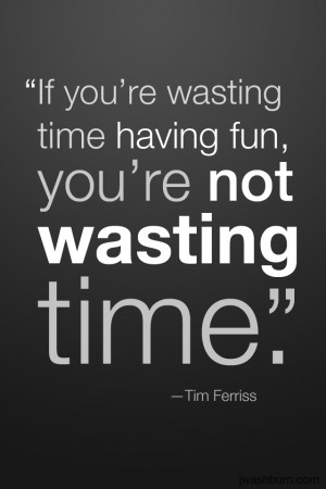 If you’re wasting time having fun, you’re not wasting time.”