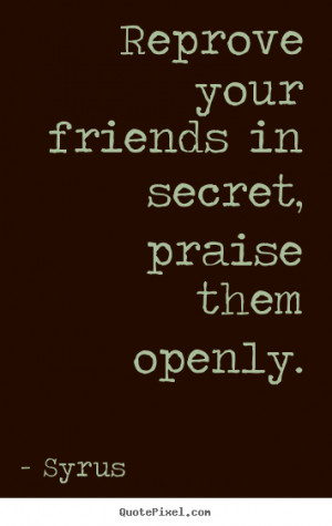 Friendship quote - Reprove your friends in secret, praise them openly.