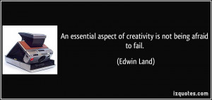 ... aspect of creativity is not being afraid to fail. - Edwin Land