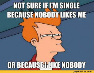 ... sure if i'm single because nobody likes me or because i like nobody