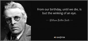 ... , until we die, Is but the winking of an eye. - William Butler Yeats