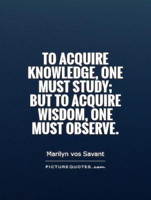 To acquire knowledge, one must study; but to acquire wisdom, one must ...