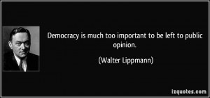 Democracy is much too important to be left to public opinion. - Walter ...