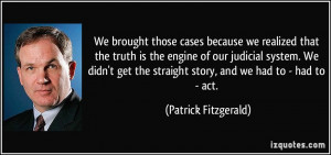 we realized that the truth is the engine of our judicial system ...