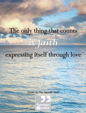 ... counts is faith expressing itself through love. — The Apostle Paul